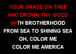 YOUR GRACE 0N THEE
AND CROWN THY GOOD
WITH BROTHERHOOD
FROM SEA T0 SHINING SEA
0H, COLOR ME
COLOR ME AMERICA