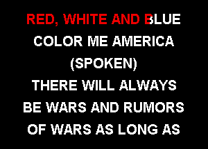 RED, WHITE AND BLUE
COLOR ME AMERICA
(SPOKEN)
THERE WILL ALWAYS
BE WARS AND RUMORS
0F WARS As LONG As