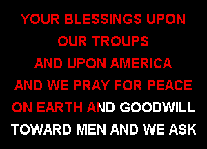 YOUR BLESSINGS UPON
OUR TROUPS
AND UPON AMERICA
AND WE PRAY FOR PEACE
ON EARTH AND GOODWILL
TOWARD MEN AND WE ASK