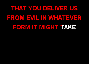 THAT YOU DELIVER US
FROM EVIL IN WHATEVER
FORM IT MIGHT TAKE