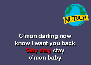 C,mon darling now
know I want you back
stay
dmon baby
