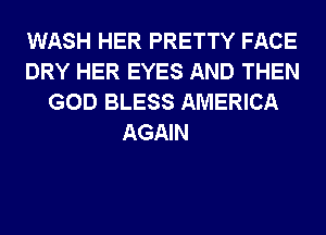 WASH HER PRETTY FACE
DRY HER EYES AND THEN
GOD BLESS AMERICA

AGAIN