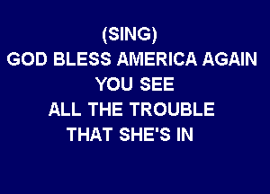 (SING)
GOD BLESS AMERICA AGAIN
YOU SEE

ALL THE TROUBLE
THAT SHE'S IN