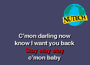 C,mon darling now
know I want you back

dmon baby