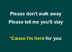 Please don't walk away
Please tell me you'll stay

'Cause I'm here for you