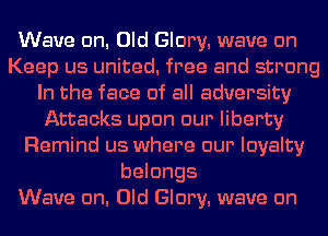 Wave cm. Old Glory. wave cm
Keep us united. free and strong
In the face of all adversity
Attacks upon our liberty
Remind us where our loyalty
belongs

Wave cm. Old Glory. wave cm