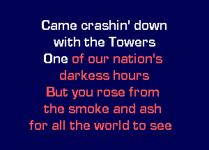 Came crashin' down
with the Towers
One of our nation's
darkess hours
But you rose from
the smoke and ash
for all the world to see