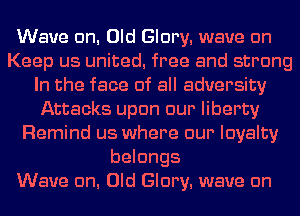 Wave cm. Old Glory. wave cm
Keep us united. free and strong
In the face of all adversity
Attacks upon our liberty
Remind us where our loyalty
belongs

Wave cm. Old Glory. wave cm
