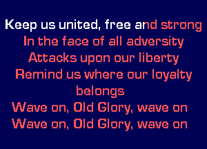 Keep us united. free and strong
In the face of all adversity
Attacks upon our liberty
Remind us where our loyalty
belongs
Wave cm. Old Glory. wave cm
Wave cm. Old Glory. wave cm