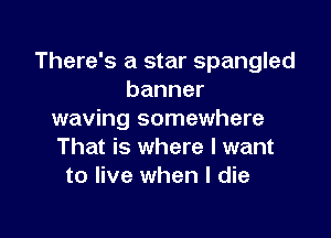 There's a star Spangled
banner

waving somewhere
That is where I want
to live when I die