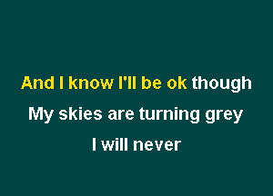 And I know I'll be ok though

My skies are turning grey

I will never