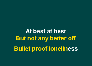 At best at best
But not any better off

Bullet proof loneliness
