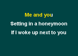 Me and you
Setting in a honeymoon

lfl woke up next to you