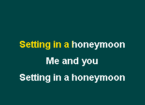 Setting in a honeymoon
Me and you

Setting in a honeymoon