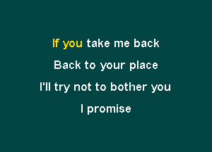If you take me back

Back to your place

I'll try not to bother you

I promise