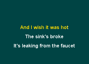 And I wish it was hot

The sink's broke

It's leaking from the faucet