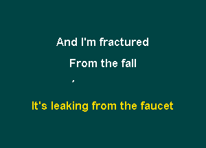 And I'm fractured

From the fall

It's leaking from the faucet