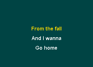 From the fall

And I wanna

Go home