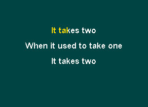 It takes two

When it used to take one

It takes two