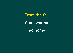 From the fall

And I wanna

Go home