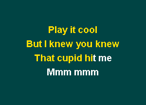 Play it cool
But I knew you knew

That cupid hit me
Mmm mmm