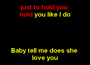 just to hold you
hold you like I do

Baby tell me does she
love you