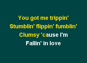 You got me trippin'
Stumblin' flippin' fumblin'

Clumsy 'cause I'm
Fallin' in love