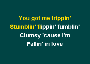 You got me trippin'
Stumblin' flippin' fumblin'

Clumsy 'cause I'm
Fallin' in love