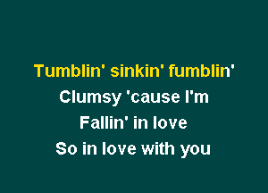 Tumblin' sinkin' fumblin'

Clumsy 'cause I'm
Fallin' in love
So in love with you