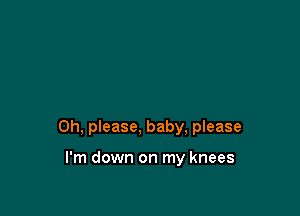Oh, please, baby, please

I'm down on my knees