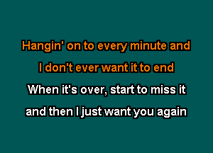 Hangin' on to every minute and
I don't ever want it to end
When it's over, start to miss it

and then I just want you again