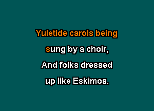 Yuletide carols being

sung by a choir,
And folks dressed

up like Eskimos.