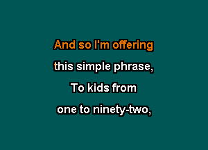 And so I'm offering

this simple phrase,
To kids from

one to ninety-two,