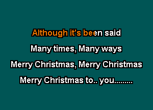 Although it's been said

Many times, Many ways

Merry Christmas, Merry Christmas

Merry Christmas to.. you .........