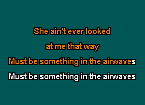 She ain't ever looked

at me that way

Must be something in the airwaves

Must be something in the airwaves