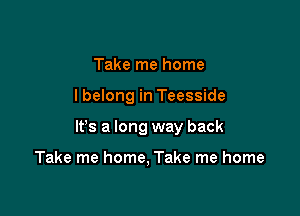 Take me home

lbelong in Teesside

Its a long way back

Take me home, Take me home