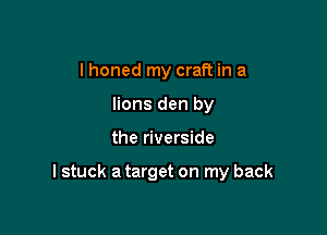I honed my craft in a
lions den by

the riverside

I stuck a target on my back