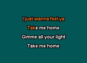 Ijust wanna feel ya

Take me home

Gimme all your light

Take me home