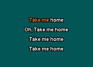 Take me home

0h, Take me home

Take me home

Take me home