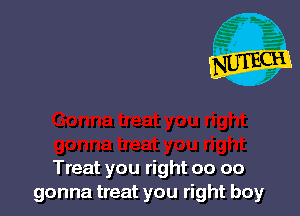 Treat you right 00 oo
gonna treat you right boy