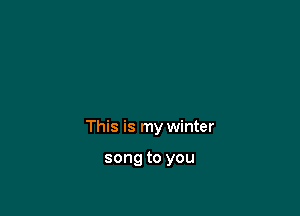 This is my winter

song to you