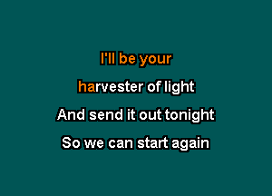 I'll be your

harvester of light

And send it out tonight

So we can start again