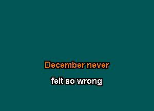 December never

felt so wrong