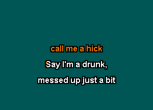 call me a hick

Say I'm a drunk,

messed up just a bit