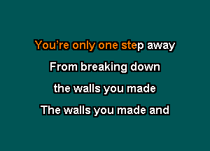 You're only one step away

From breaking down
the walls you made

The walls you made and