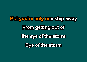 But youtre only one step away

From getting out of
the eye of the storm

Eye of the storm