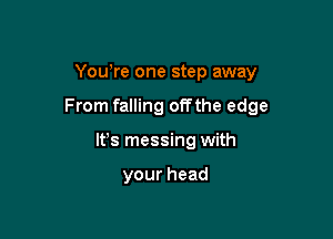 You're one step away

From falling offthe edge

lfs messing with

yourhead