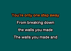 You're only one step away

From breaking down
the walls you made

The walls you made and