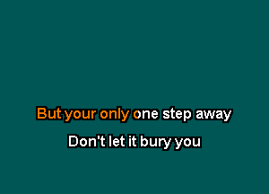 But your only one step away

Don't let it bury you