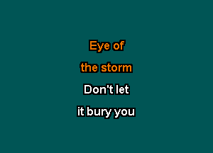 Eye of
the storm
Don't let

it bury you